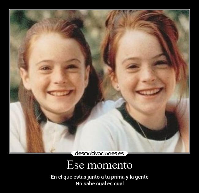 Ese momento - En el que estas junto a tu prima y la gente
No sabe cual es cual