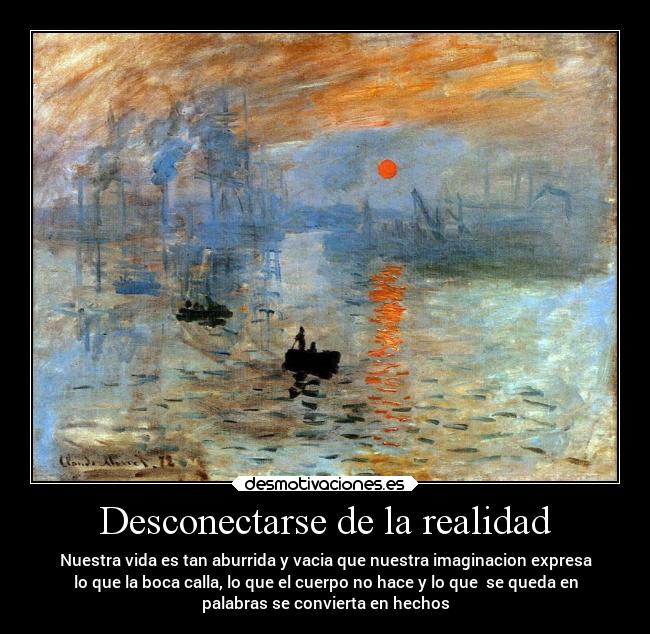 Desconectarse de la realidad - Nuestra vida es tan aburrida y vacia que nuestra imaginacion expresa
lo que la boca calla, lo que el cuerpo no hace y lo que  se queda en
palabras se convierta en hechos