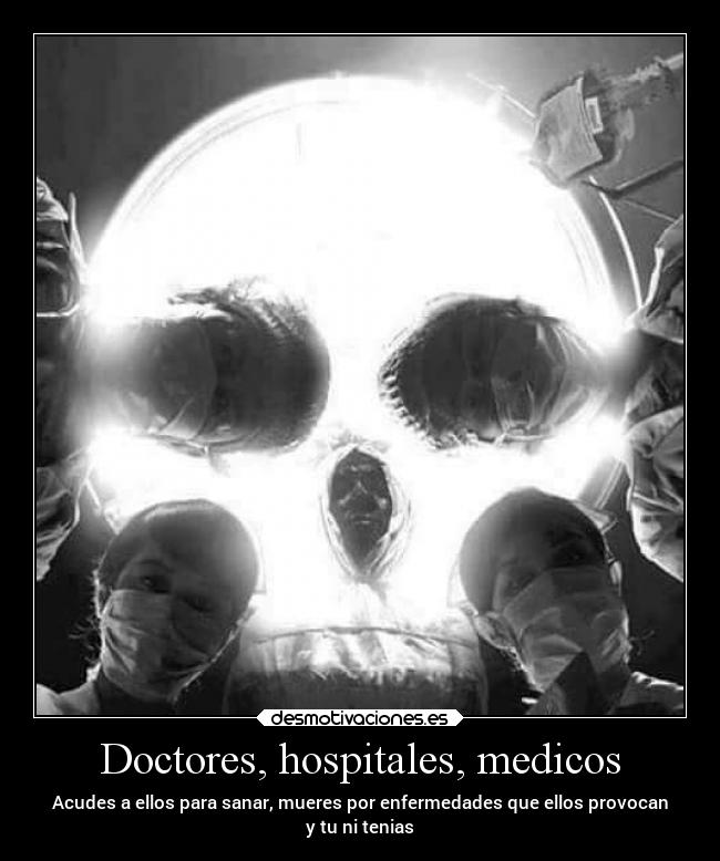 Doctores, hospitales, medicos - Acudes a ellos para sanar, mueres por enfermedades que ellos provocan
y tu ni tenias