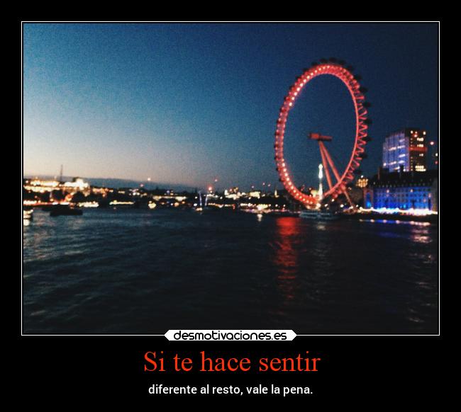 Si te hace sentir - diferente al resto, vale la pena.