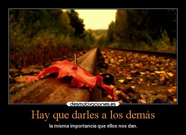 Hay que darles a los demás - la misma importancia que ellos nos dan.