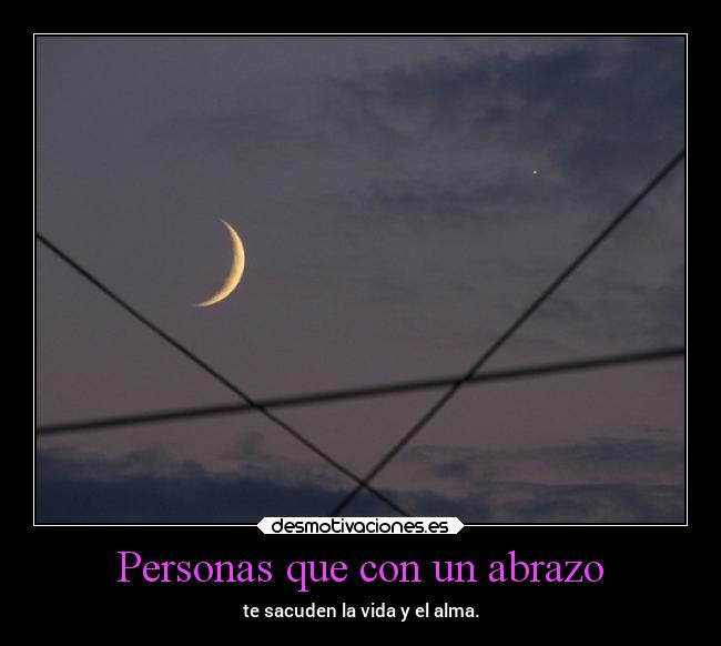Personas que con un abrazo - te sacuden la vida y el alma.