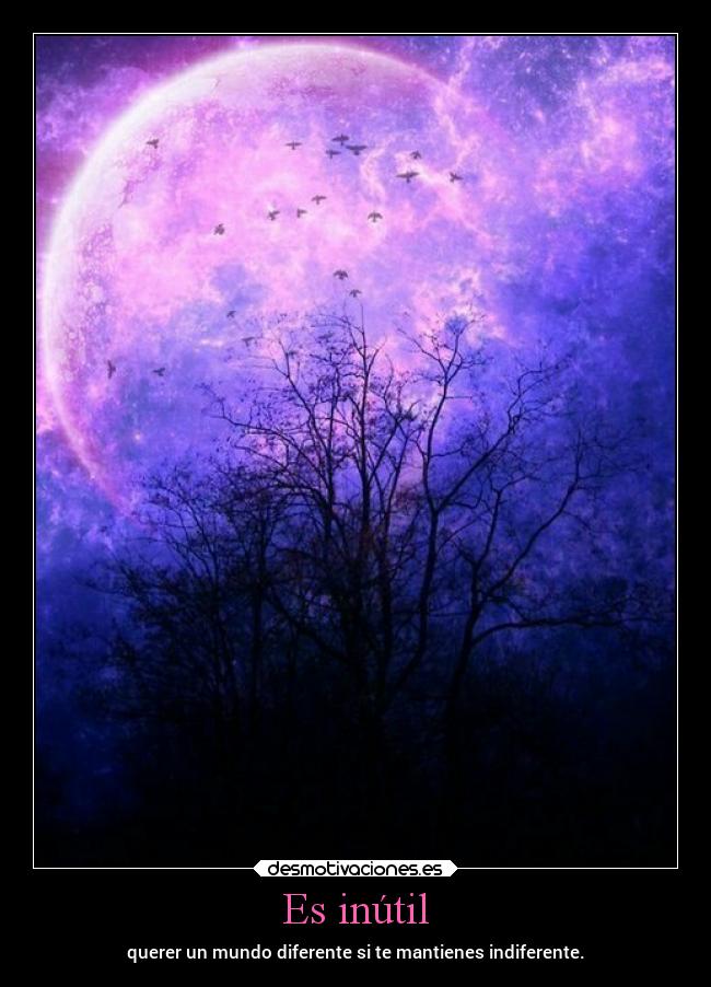 Es inútil - querer un mundo diferente si te mantienes indiferente.