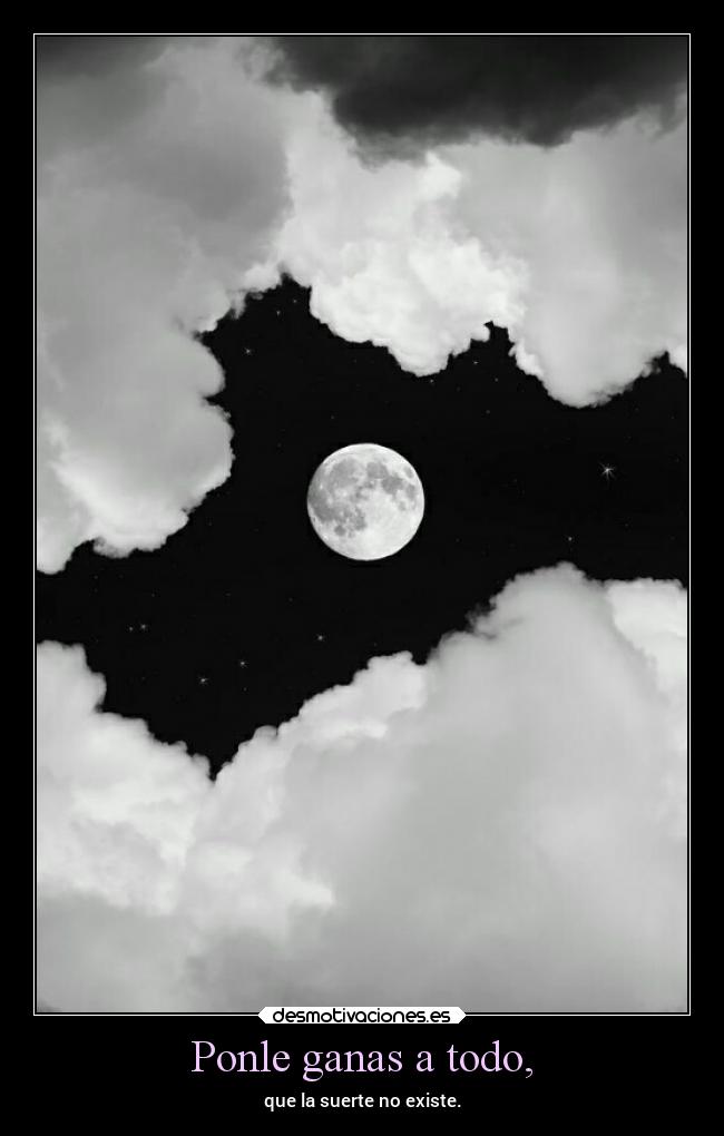 Ponle ganas a todo, - que la suerte no existe.