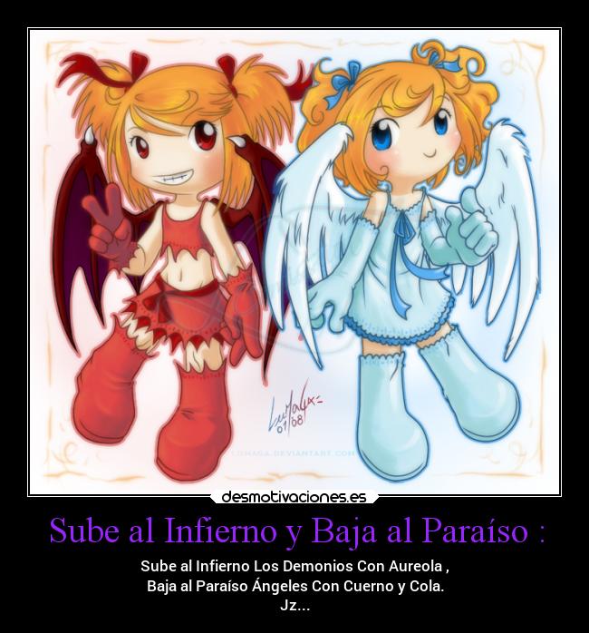 Sube al Infierno y Baja al Paraíso : - Sube al Infierno Los Demonios Con Aureola ,
Baja al Paraíso Ángeles Con Cuerno y Cola.
Jz...