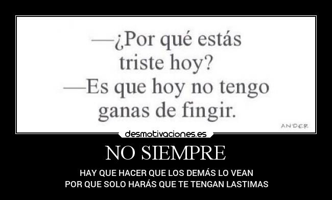 NO SIEMPRE - HAY QUE HACER QUE LOS DEMÁS LO VEAN
POR QUE SOLO HARÁS QUE TE TENGAN LASTIMAS