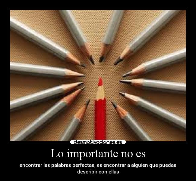 Lo importante no es - encontrar las palabras perfectas, es encontrar a alguien que puedas
describir con ellas