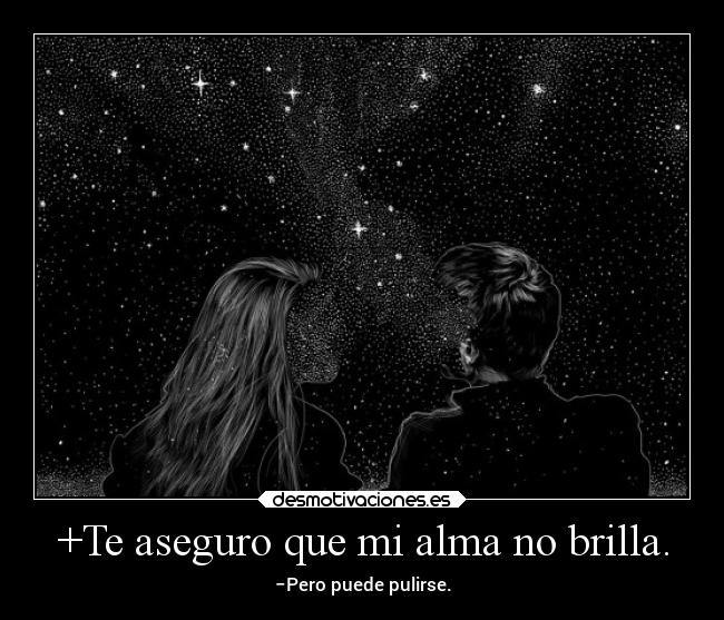 +Te aseguro que mi alma no brilla. -