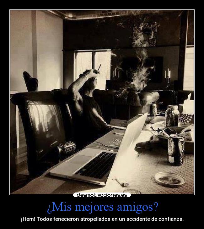 ¿Mis mejores amigos? - ¡Hem! Todos fenecieron atropellados en un accidente de confianza.