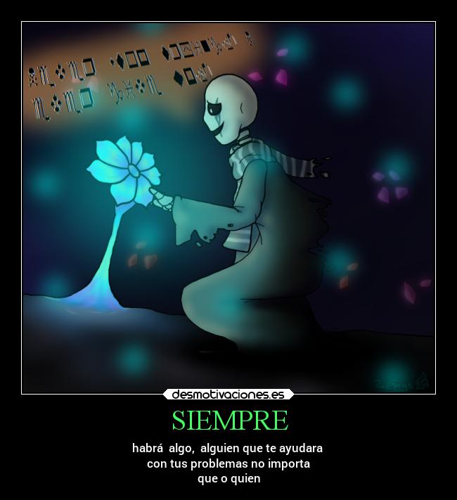 SIEMPRE - habrá algo, alguien que te ayudara
con tus problemas no importa
que o quien
