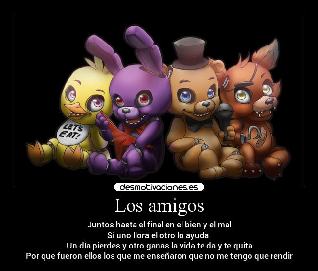 Los amigos - Juntos hasta el final en el bien y el mal
Si uno llora el otro lo ayuda
Un día pierdes y otro ganas la vida te da y te quita
Por que fueron ellos los que me enseñaron que no me tengo que rendir