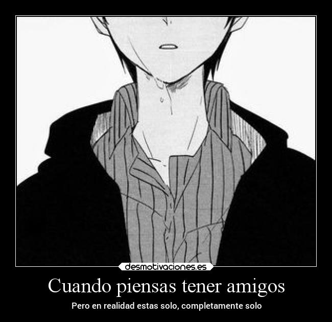 Cuando piensas tener amigos - Pero en realidad estas solo, completamente solo