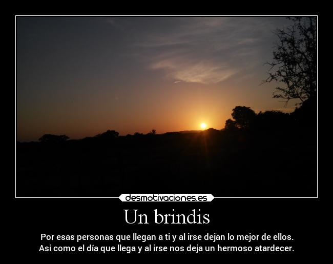 Un brindis - Por esas personas que llegan a ti y al irse dejan lo mejor de ellos.
Asi como el día que llega y al irse nos deja un hermoso atardecer.