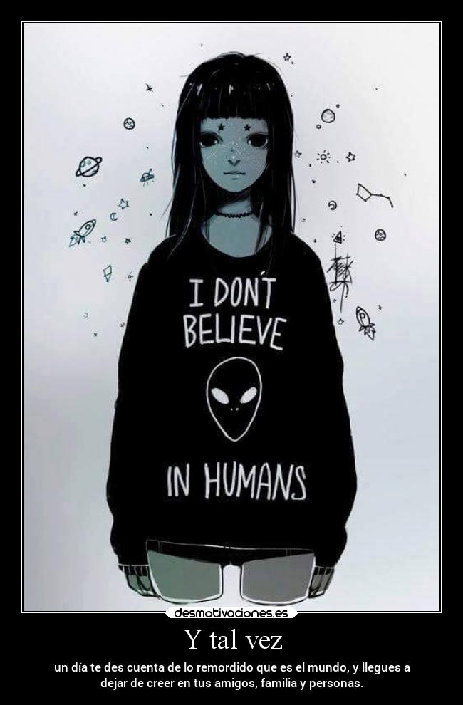 Y tal vez - un día te des cuenta de lo remordido que es el mundo, y llegues a
dejar de creer en tus amigos, familia y personas.