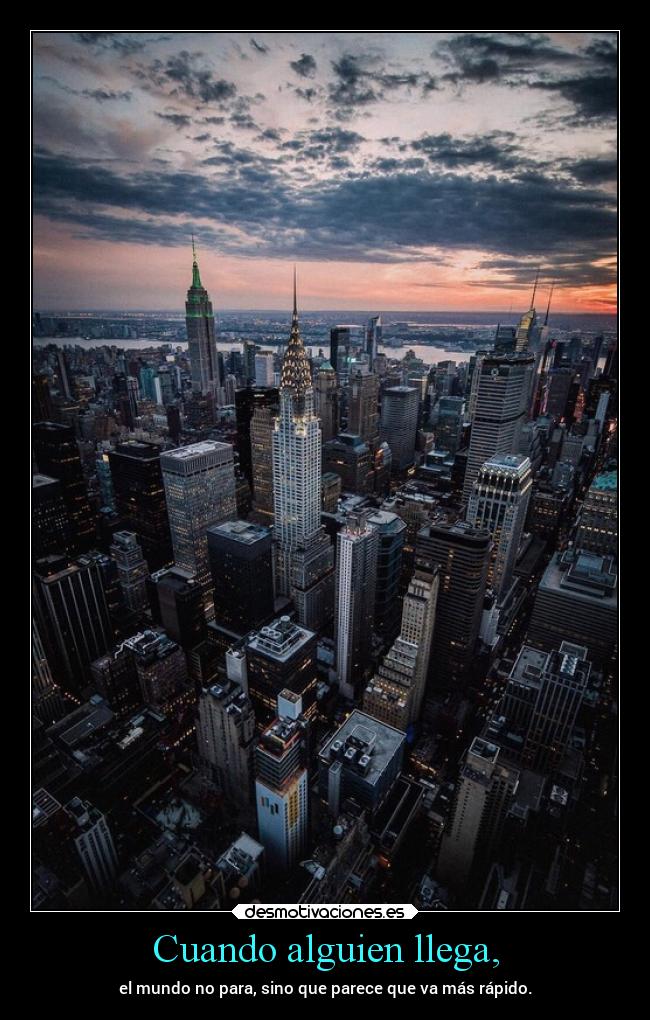 Cuando alguien llega, - el mundo no para, sino que parece que va más rápido.