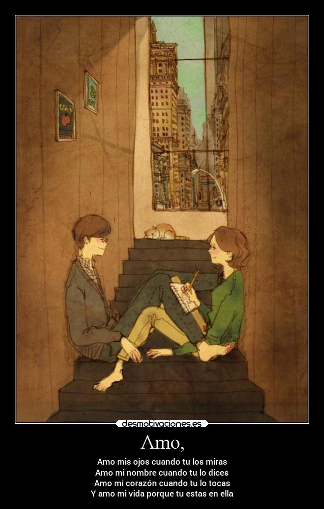 Amo, - Amo mis ojos cuando tu los miras
Amo mi nombre cuando tu lo dices
Amo mi corazón cuando tu lo tocas
Y amo mi vida porque tu estas en ella