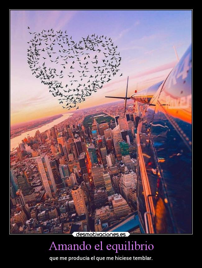 Amando el equilibrio - que me producía el que me hiciese temblar.