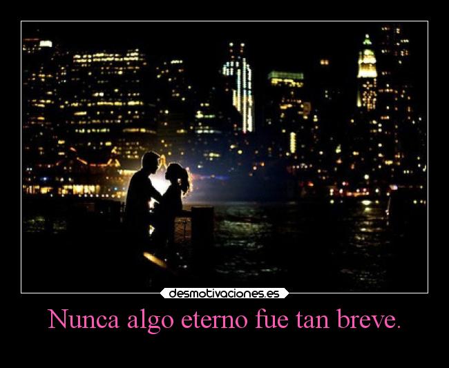 Nunca algo eterno fue tan breve. -
