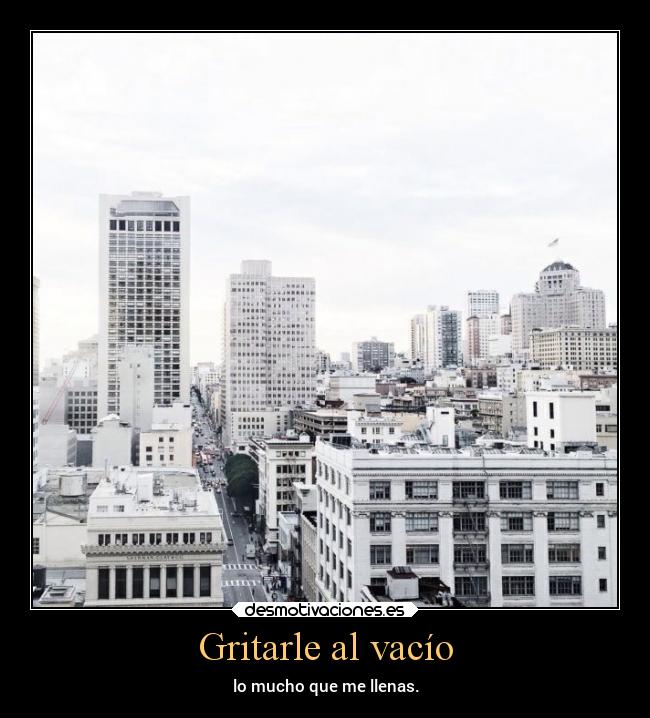 Gritarle al vacío - lo mucho que me llenas.