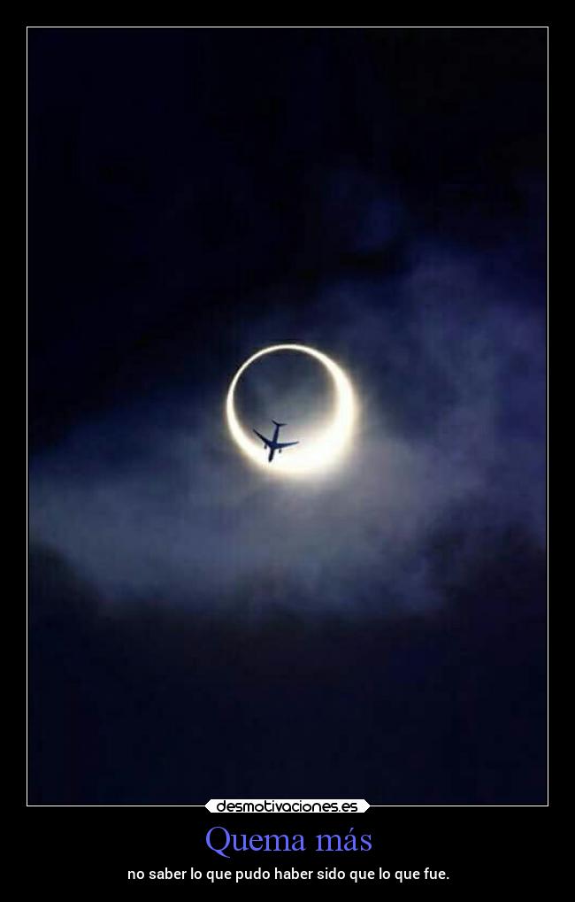 Quema más - no saber lo que pudo haber sido que lo que fue.