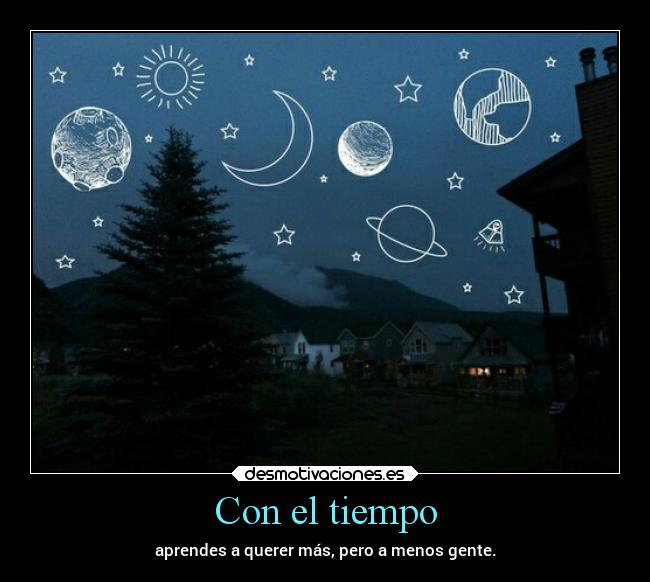 Con el tiempo - aprendes a querer más, pero a menos gente.