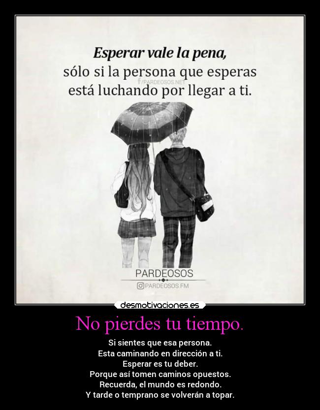 No pierdes tu tiempo. - Si sientes que esa persona.
Esta caminando en dirección a ti.
Esperar es tu deber.
Porque así tomen caminos opuestos.
Recuerda, el mundo es redondo.
Y tarde o temprano se volverán a topar.