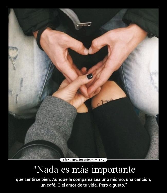 Nada es más importante - que sentirse bien. Aunque la compañía sea uno mismo, una canción,
un café. O el amor de tu vida. Pero a gusto.