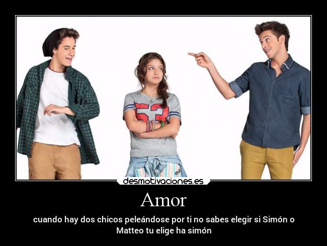 Amor - cuando hay dos chicos peleándose por ti no sabes elegir si Simón o
Matteo tu elige ha simón