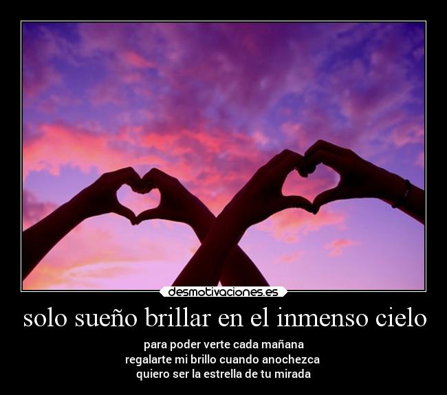 solo sueño brillar en el inmenso cielo - para poder verte cada mañana
regalarte mi brillo cuando anochezca
quiero ser la estrella de tu mirada