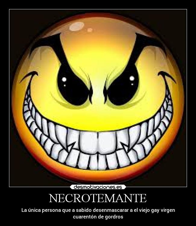 NECROTEMANTE - La única persona que a sabido desenmascarar a el viejo gay virgen
cuarentón de gordros