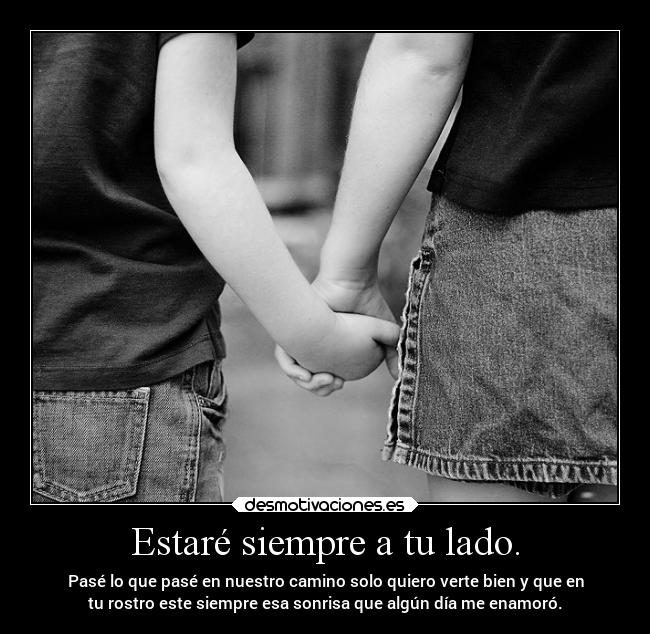 Estaré siempre a tu lado. - Pasé lo que pasé en nuestro camino solo quiero verte bien y que en
tu rostro este siempre esa sonrisa que algún día me enamoró.