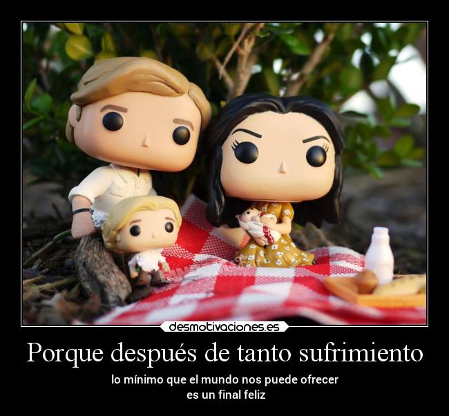 Porque después de tanto sufrimiento - lo mínimo que el mundo nos puede ofrecer
 es un final feliz