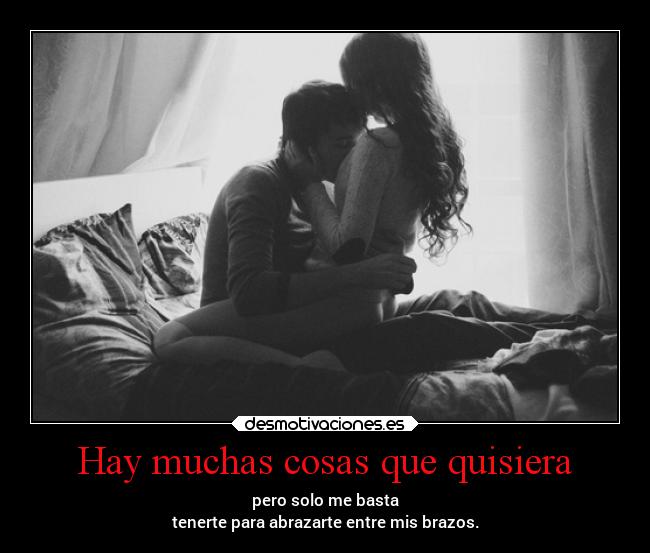 Hay muchas cosas que quisiera - pero solo me basta
tenerte para abrazarte entre mis brazos.