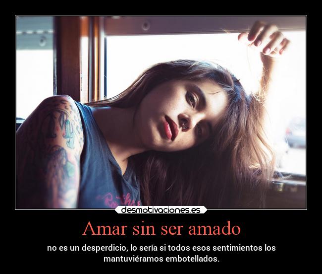 Amar sin ser amado - no es un desperdicio, lo sería si todos esos sentimientos los
mantuviéramos embotellados.