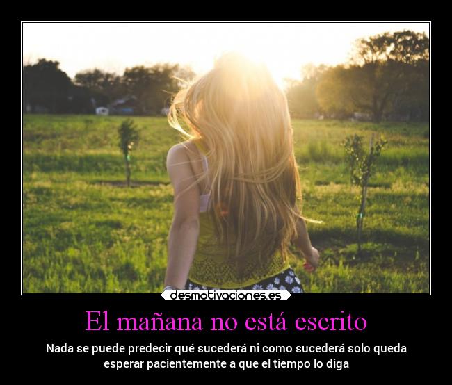 El mañana no está escrito - Nada se puede predecir qué sucederá ni como sucederá solo queda
esperar pacientemente a que el tiempo lo diga