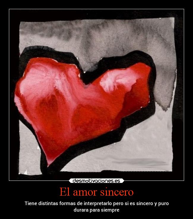 El amor sincero - Tiene distintas formas de interpretarlo pero si es sincero y puro
durara para siempre