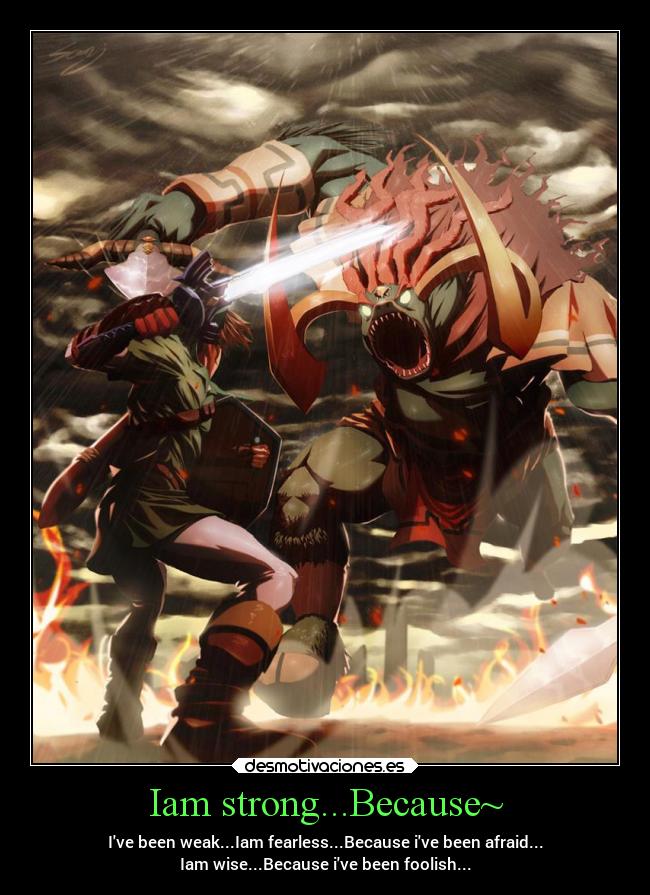 Iam strong...Because~ - Ive been weak...Iam fearless...Because ive been afraid...
Iam wise...Because ive been foolish...