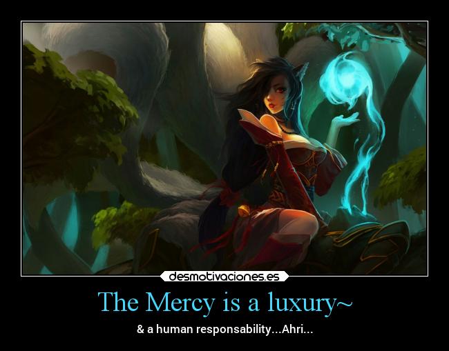 The Mercy is a luxury~ - & a human responsability...Ahri...