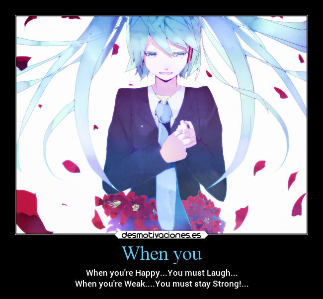 When you - When youre Happy...You must Laugh...
When youre Weak....You must stay Strong!...