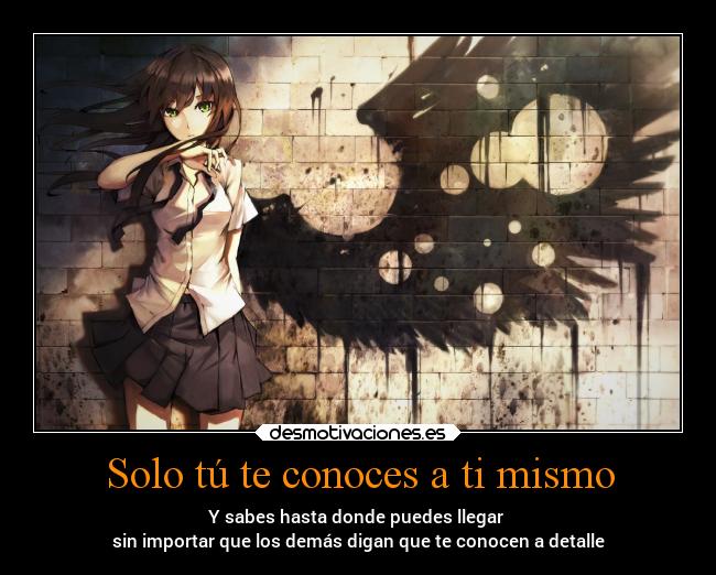 Solo tú te conoces a ti mismo - Y sabes hasta donde puedes llegar
sin importar que los demás digan que te conocen a detalle
