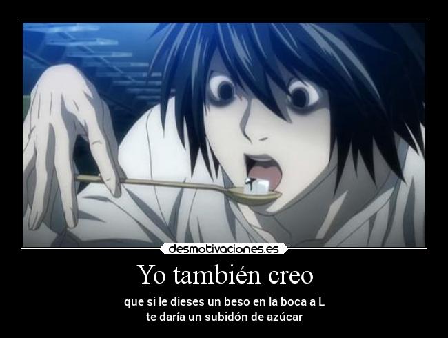 Yo también creo - que si le dieses un beso en la boca a L
te daría un subidón de azúcar