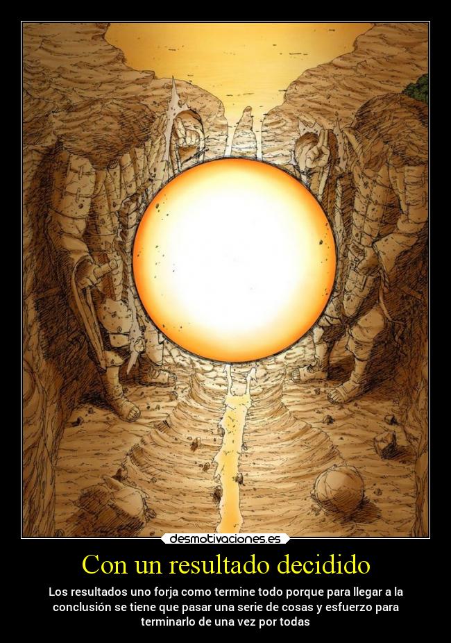 Con un resultado decidido - Los resultados uno forja como termine todo porque para llegar a la
conclusión se tiene que pasar una serie de cosas y esfuerzo para
terminarlo de una vez por todas
