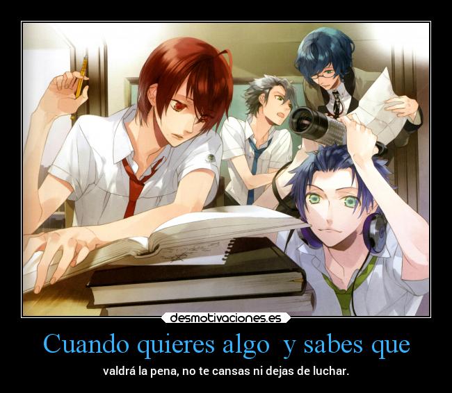 Cuando quieres algo  y sabes que - valdrá la pena, no te cansas ni dejas de luchar.