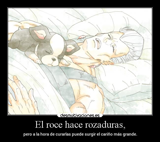 El roce hace rozaduras, -