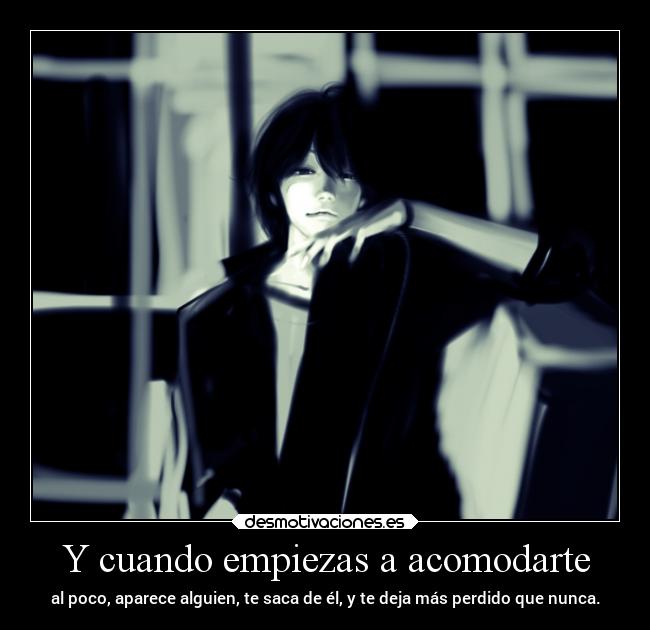 Y cuando empiezas a acomodarte -