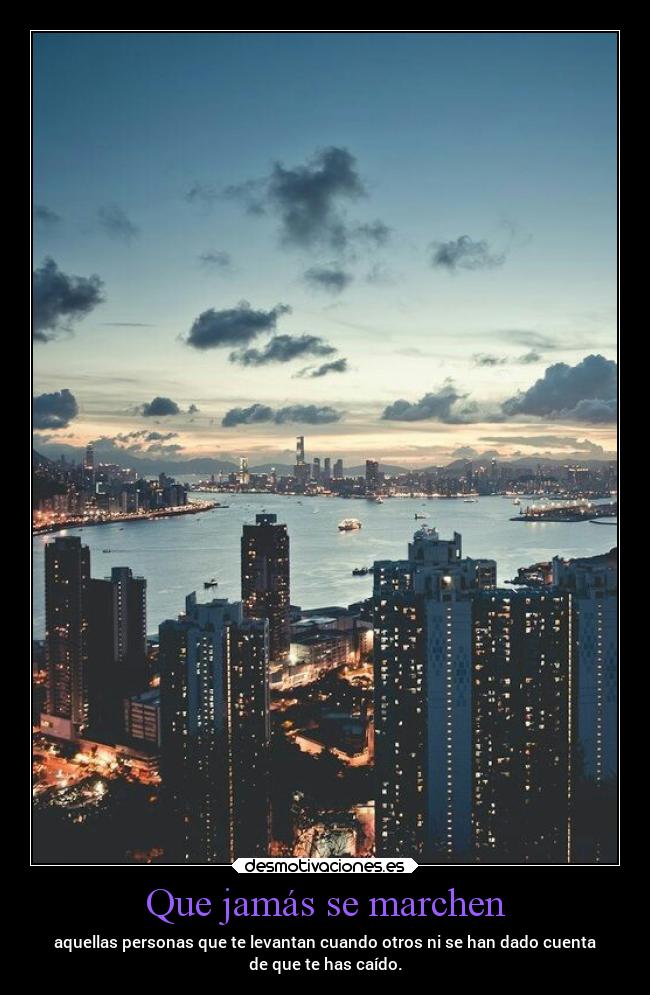 Que jamás se marchen - aquellas personas que te levantan cuando otros ni se han dado cuenta
de que te has caído.