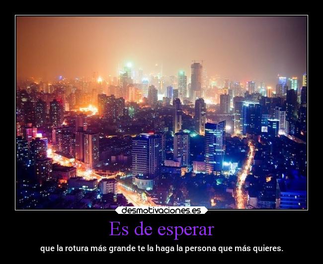 Es de esperar - que la rotura más grande te la haga la persona que más quieres.