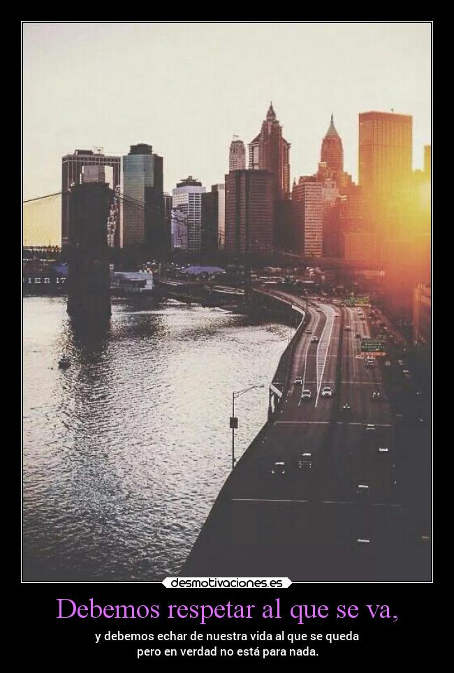 Debemos respetar al que se va, - y debemos echar de nuestra vida al que se queda
pero en verdad no está para nada.