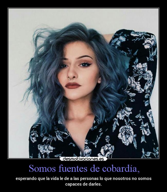 Somos fuentes de cobardía, -