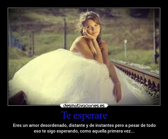 Te esperare - Eres un amor desordenado, distante y de instantes pero a pesar de todo
eso te sigo esperando, como aquella primera vez...
